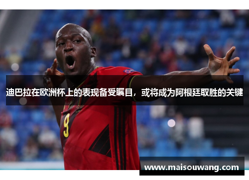 迪巴拉在欧洲杯上的表现备受瞩目，或将成为阿根廷取胜的关键