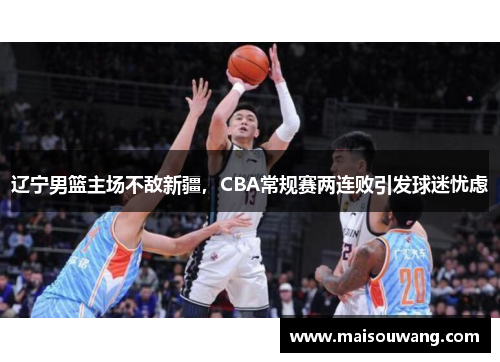 辽宁男篮主场不敌新疆，CBA常规赛两连败引发球迷忧虑
