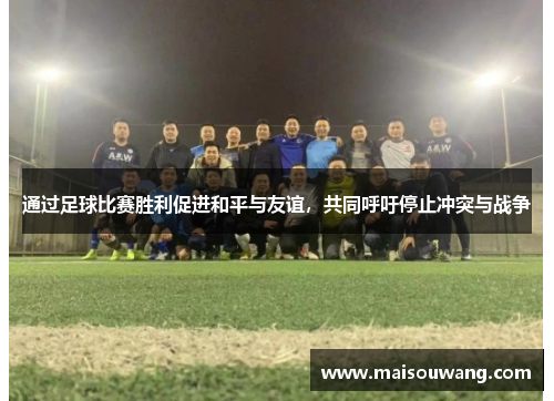 通过足球比赛胜利促进和平与友谊，共同呼吁停止冲突与战争