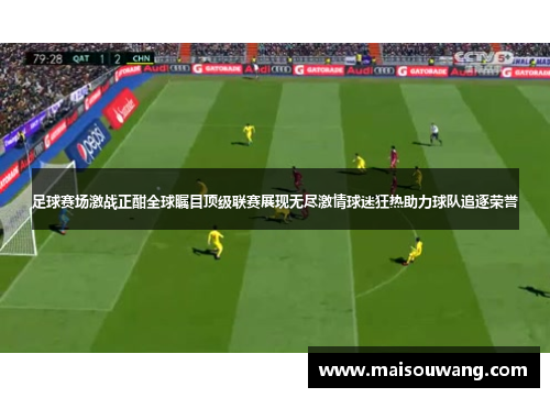 足球赛场激战正酣全球瞩目顶级联赛展现无尽激情球迷狂热助力球队追逐荣誉