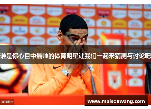 谁是你心目中最帅的体育明星让我们一起来猜测与讨论吧
