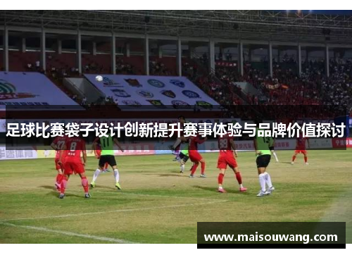 足球比赛袋子设计创新提升赛事体验与品牌价值探讨