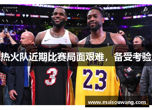 热火队近期比赛局面艰难，备受考验