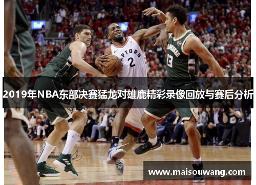 2019年NBA东部决赛猛龙对雄鹿精彩录像回放与赛后分析