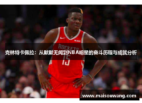 克林特卡佩拉：从默默无闻到NBA明星的奋斗历程与成就分析