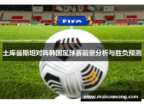 土库曼斯坦对阵韩国足球赛前景分析与胜负预测