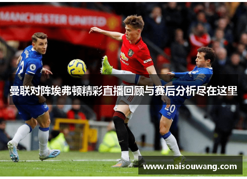 曼联对阵埃弗顿精彩直播回顾与赛后分析尽在这里