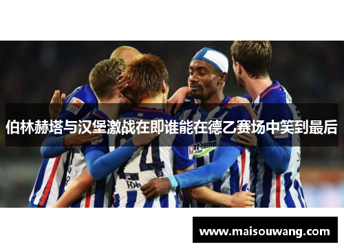 伯林赫塔与汉堡激战在即谁能在德乙赛场中笑到最后