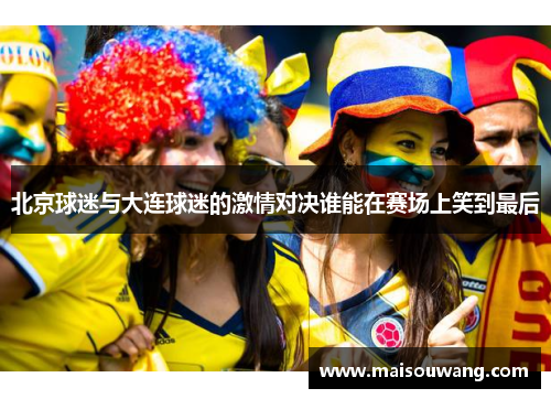 北京球迷与大连球迷的激情对决谁能在赛场上笑到最后