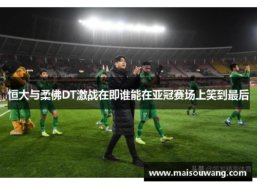 恒大与柔佛DT激战在即谁能在亚冠赛场上笑到最后