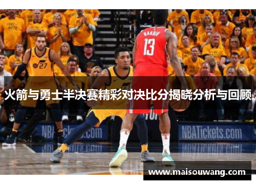 火箭与勇士半决赛精彩对决比分揭晓分析与回顾