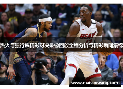 热火与独行侠精彩对决录像回放全程分析与精彩瞬间集锦