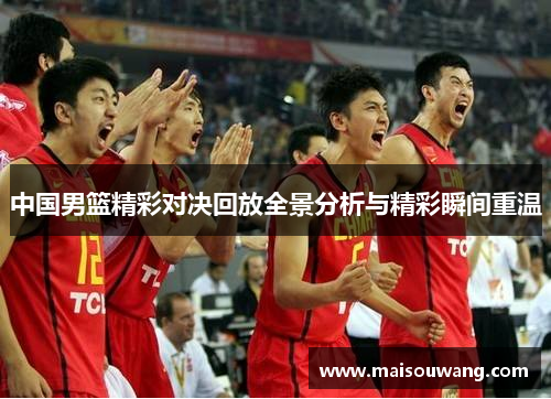 中国男篮精彩对决回放全景分析与精彩瞬间重温